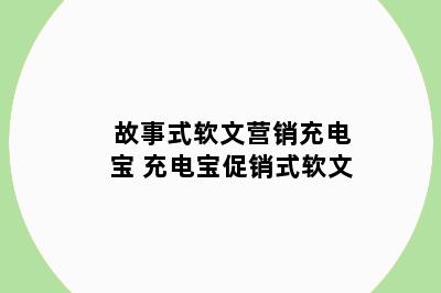 故事式软文营销充电宝 充电宝促销式软文